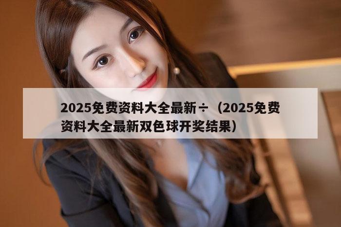 2025免费资料大全最新÷（2025免费资料大全最新双色球开奖结果）