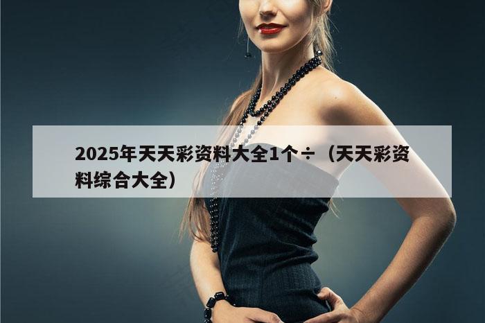 2025年天天彩资料大全1个÷（天天彩资料综合大全）
