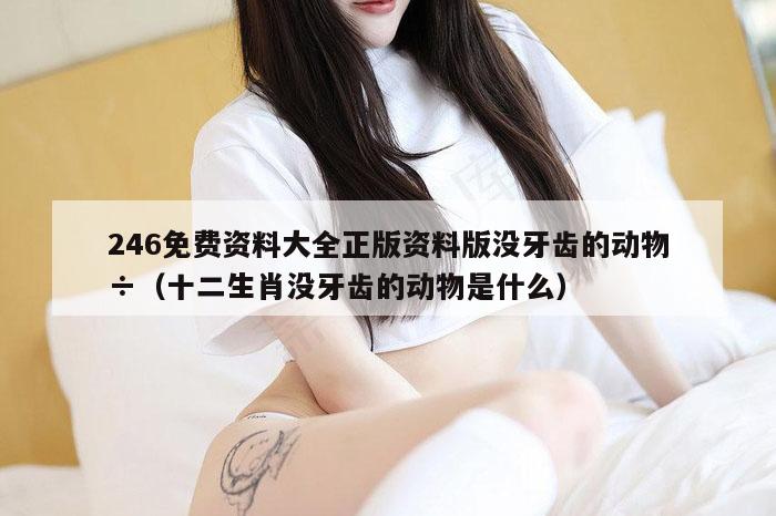 246免费资料大全正版资料版没牙齿的动物÷（十二生肖没牙齿的动物是什么）