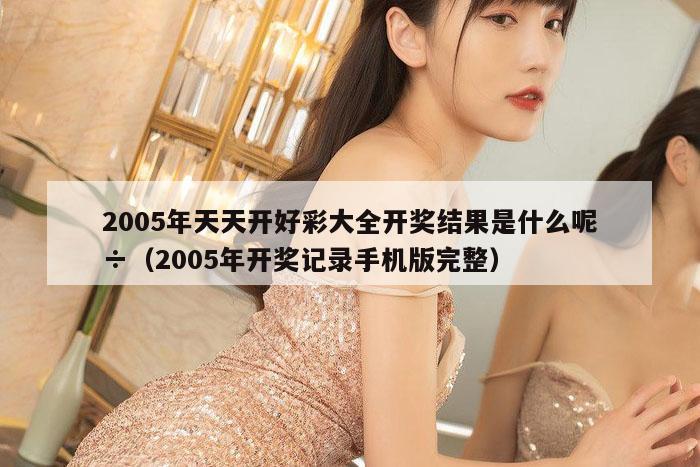 2005年天天开好彩大全开奖结果是什么呢÷（2005年开奖记录手机版完整）