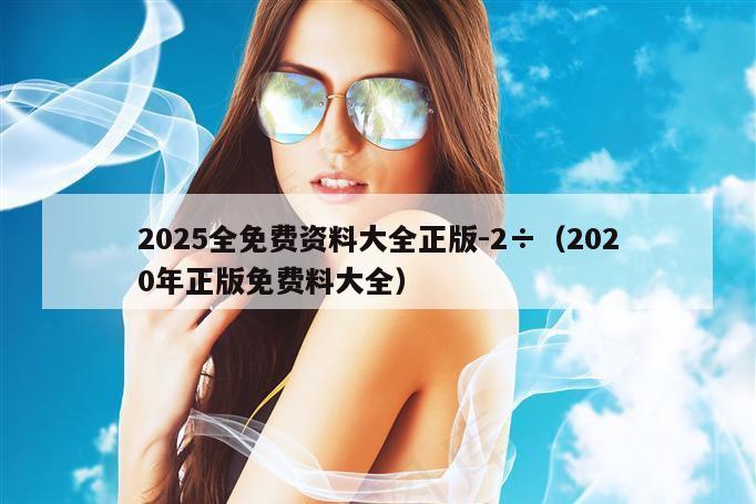 2025全免费资料大全正版-2÷（2020年正版免费料大全）