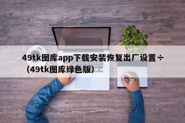 49tk图库app下载安装恢复出厂设置÷（49tk图库绿色版）