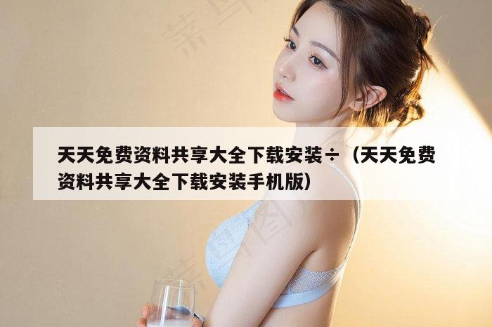 天天免费资料共享大全下载安装÷（天天免费资料共享大全下载安装手机版）
