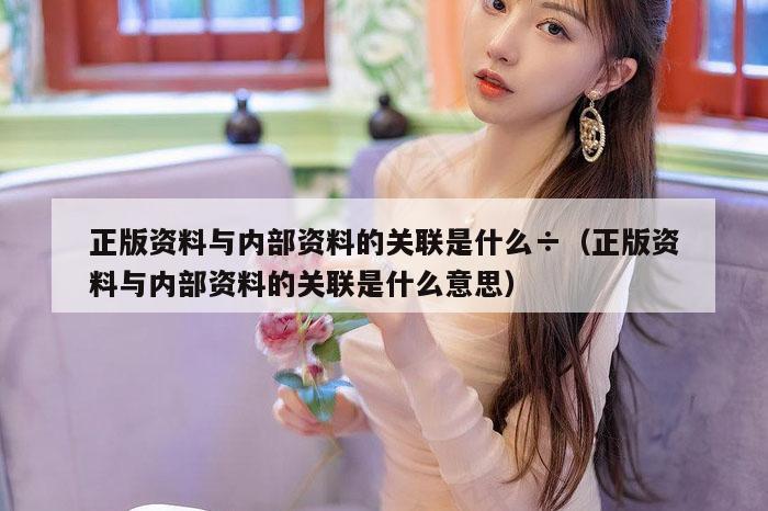 正版资料与内部资料的关联是什么÷（正版资料与内部资料的关联是什么意思）