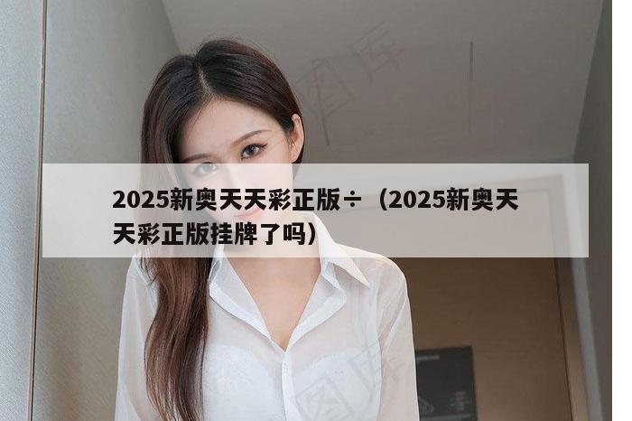 2025新奥天天彩正版÷（2025新奥天天彩正版挂牌了吗）