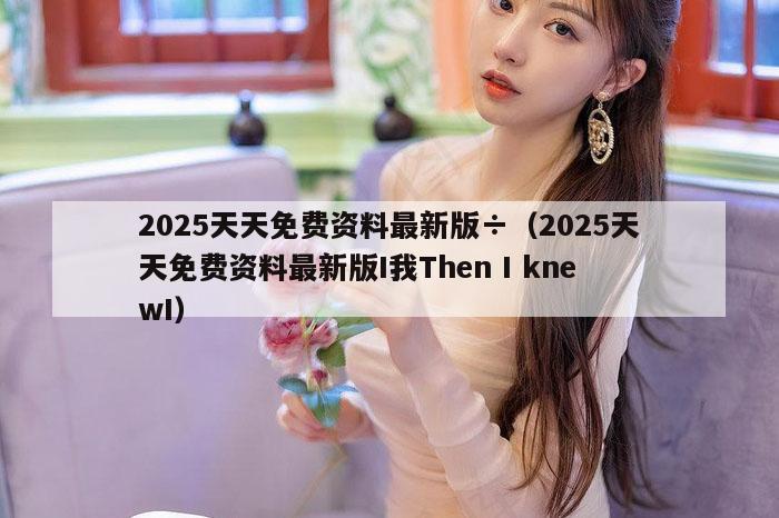 2025天天免费资料最新版÷（2025天天免费资料最新版I我Then I knewI）