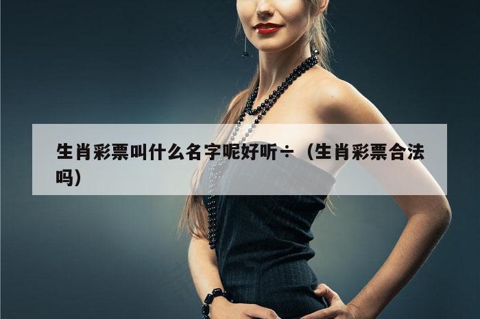 生肖彩票叫什么名字呢好听÷（生肖彩票合法吗）