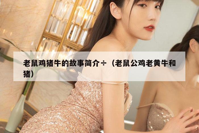老鼠鸡猪牛的故事简介÷（老鼠公鸡老黄牛和猪）
