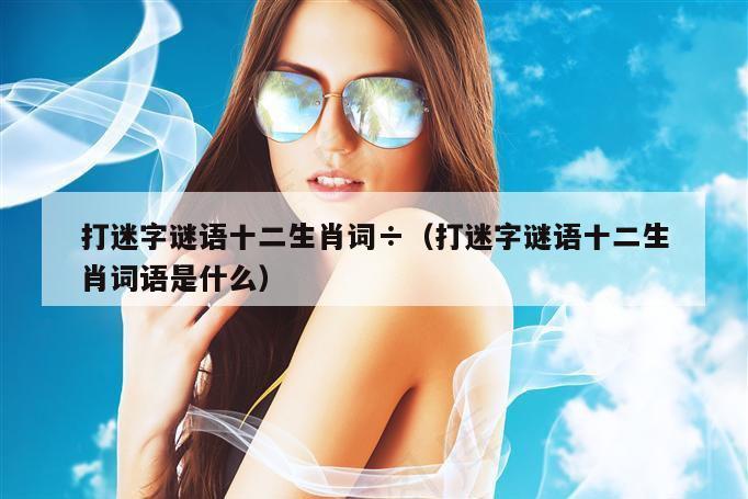 打迷字谜语十二生肖词÷（打迷字谜语十二生肖词语是什么）