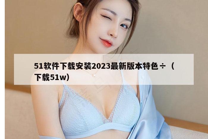 51软件下载安装2023最新版本特色÷（下载51w）