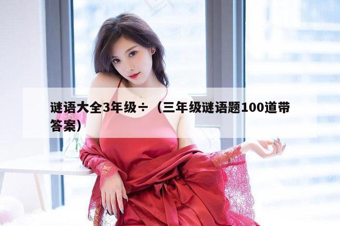 谜语大全3年级÷（三年级谜语题100道带答案）
